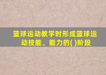 篮球运动教学时形成篮球运动技能、能力的( )阶段